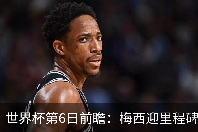 世界杯第6日前瞻：梅西迎里程碑战 姆巴佩哈兰德各自出击